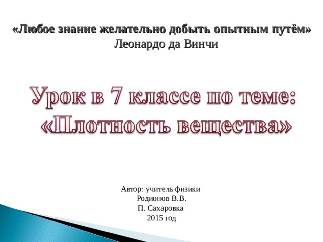  «Любое знание желательно добыть опытным путём» Леонардо да Винчи  Автор: учитель физики Родионов В.В. П. Сахаровка 2015 год 
