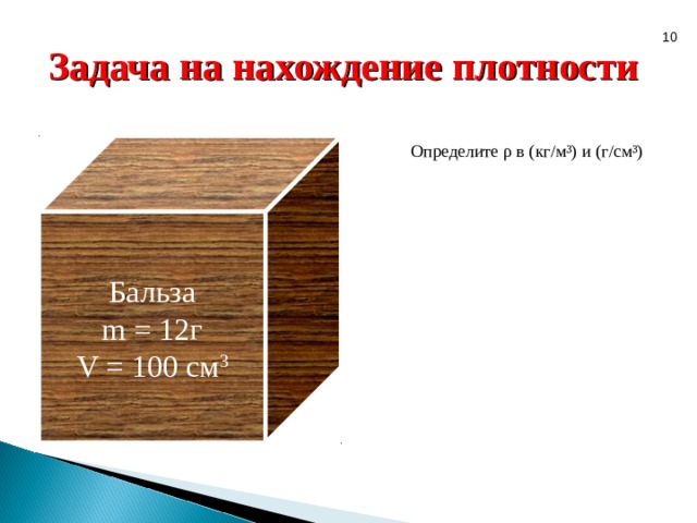 10 Задача на нахождение плотности Бальза m = 12 г V = 100 см 3 Определите ρ в (кг/м³) и (г/см³) 