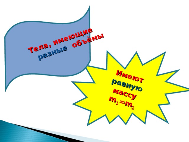 Имеют равную массу Тела, имеющие  разные объёмы m 1 =m 2 