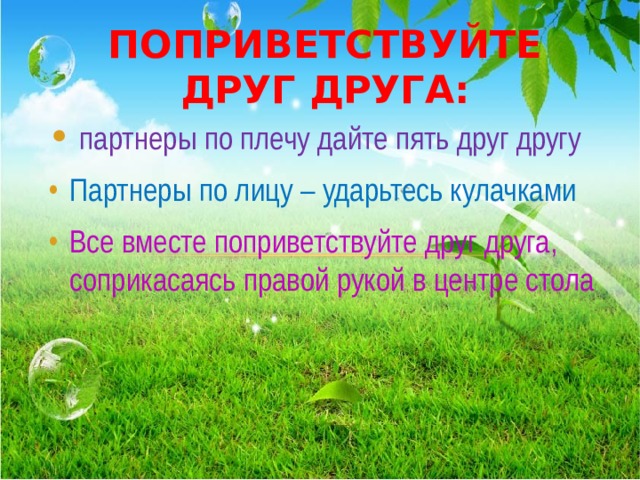    ПОПРИВЕТСТВУЙТЕ ДРУГ ДРУГА:  партнеры по плечу дайте пять друг другу Партнеры по лицу – ударьтесь кулачками Все вместе поприветствуйте друг друга, соприкасаясь правой рукой в центре стола  