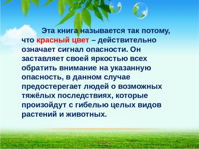  Эта книга называется так потому, что красный цвет – действительно означает сигнал опасности. Он заставляет своей яркостью всех обратить внимание на указанную опасность, в данном случае предостерегает людей о возможных тяжёлых последствиях, которые произойдут с гибелью целых видов растений и животных.  