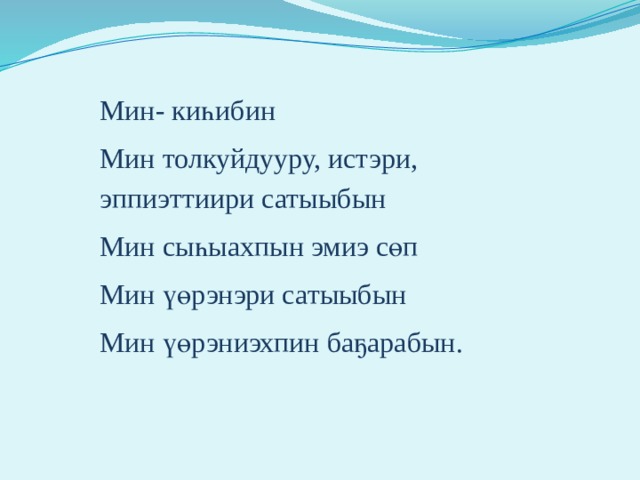 Мин- киһибин Мин толкуйдууру, истэри, эппиэттиири сатыыбын Мин сыһыахпын эмиэ сөп Мин үөрэнэри сатыыбын Мин үөрэниэхпин баҕарабын. 