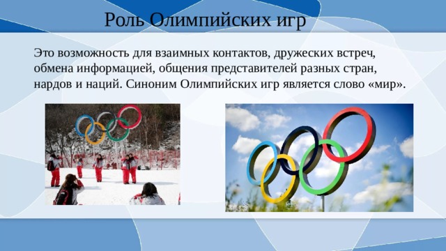 Роль Олимпийских игр Это возможность для взаимных контактов, дружеских встреч, обмена информацией, общения представителей разных стран, нардов и наций. Синоним Олимпийских игр является слово «мир». 