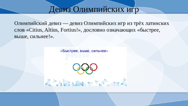 Девиз Олимпийских игр Олимпийский девиз — девиз Олимпийских игр из трёх латинских слов «Citius, Altius, Fortius!», дословно означающих «быстрее, выше, сильнее!». 