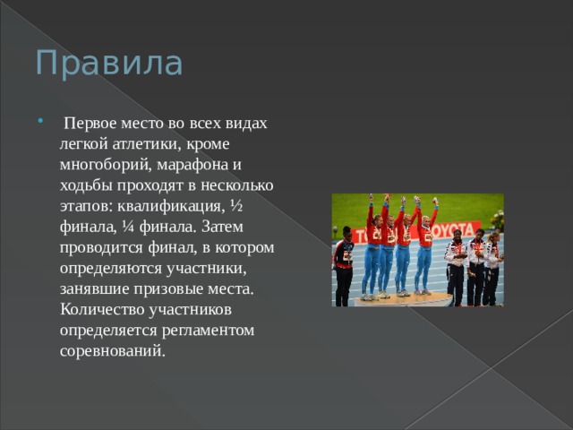 Правила  Первое место во всех видах легкой атлетики, кроме многоборий, марафона и ходьбы проходят в несколько этапов: квалификация, ½ финала, ¼ финала. Затем проводится финал, в котором определяются участники, занявшие призовые места. Количество участников определяется регламентом соревнований. 