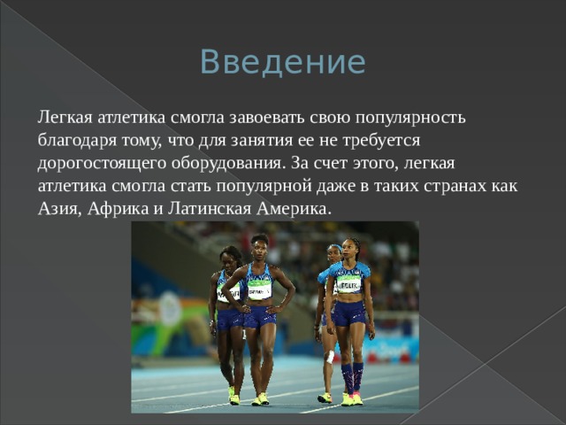 Введение Легкая атлетика смогла завоевать свою популярность благодаря тому, что для занятия ее не требуется дорогостоящего оборудования. За счет этого, легкая атлетика смогла стать популярной даже в таких странах как Азия, Африка и Латинская Америка. 