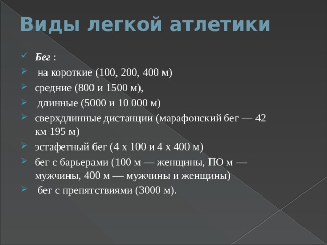Виды легкой атлетики   Бег :  на короткие (100, 200, 400 м) средние (800 и 1500 м),  длинные (5000 и 10 000 м) сверхдлинные дистанции (марафонский бег — 42 км 195 м) эстафетный бег (4 х 100 и 4 х 400 м) бег с барьерами (100 м — женщины, ПО м — мужчины, 400 м — мужчины и женщины)  бег с препятствиями (3000 м). 