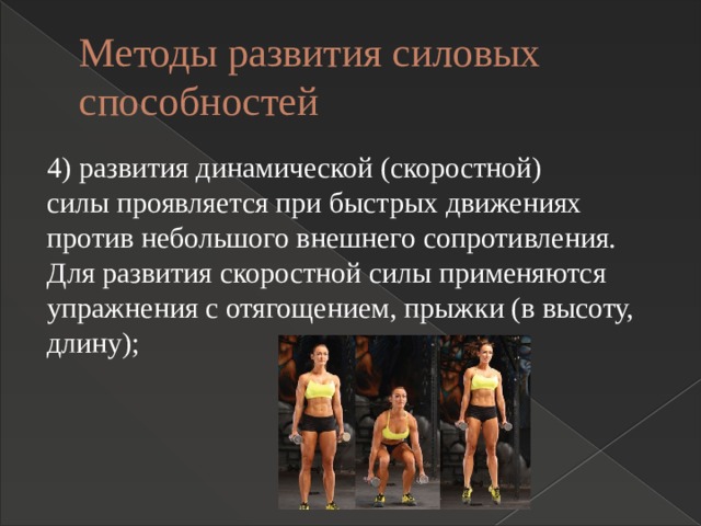 Методы развития силовых способностей 4) развития динамической (скоростной) силы проявляется при быстрых движениях против небольшого внешнего сопротивления. Для развития скоростной силы применяются упражнения с отягощением, прыжки (в высоту, длину); 