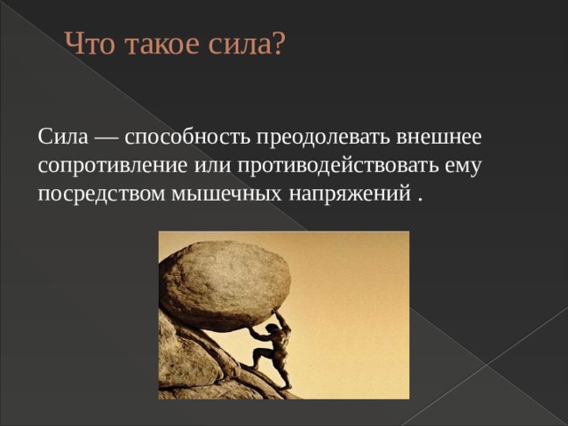 Что такое сила?   Сила — способность преодолевать внешнее сопротивление или противодействовать ему посредством мышечных напряжений . 