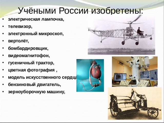 Учёными России изобретены: электрическая лампочка, телевизор, электронный микроскоп, вертолёт, бомбардировщик, видеомагнитофон, гусеничный трактор, цветная фотография , модель искусственного сердца, бензиновый двигатель, зерноуборочную машину,  