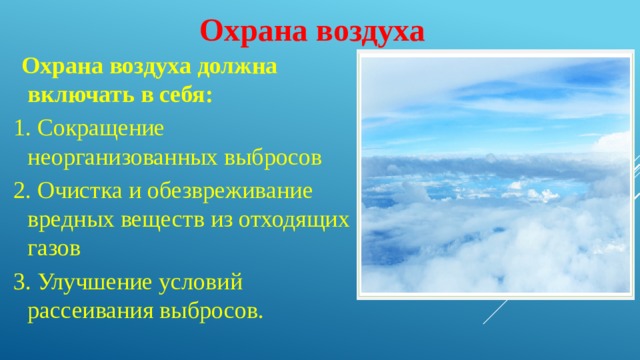 Охрана воздуха  Охрана воздуха должна включать в себя: 1. Сокращение неорганизованных выбросов 2. Очистка и обезвреживание вредных веществ из отходящих газов 3. Улучшение условий рассеивания выбросов. 