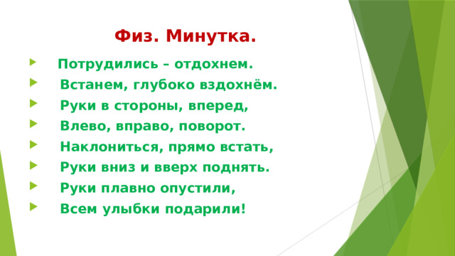 Физ. Минутка.  Потрудились – отдохнем.  Встанем, глубоко вздохнём.  Руки в стороны, вперед,  Влево, вправо, поворот.  Наклониться, прямо встать,  Руки вниз и вверх поднять.  Руки плавно опустили,  Всем улыбки подарили! 