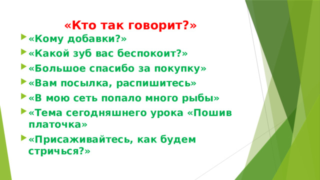 «Кто так говорит?» «Кому добавки?» «Какой зуб вас беспокоит?» «Большое спасибо за покупку» «Вам посылка, распишитесь» «В мою сеть попало много рыбы» «Тема сегодняшнего урока «Пошив платочка» «Присаживайтесь, как будем стричься?» 