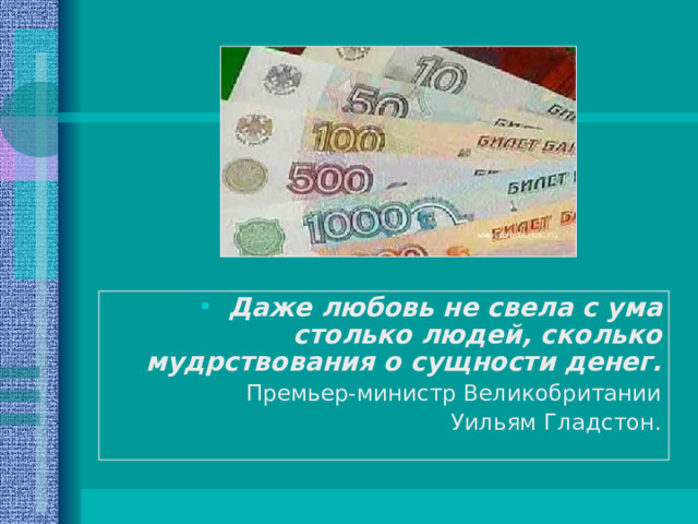 Даже любовь не свела с ума столько людей, сколько мудрствования о сущности денег. Премьер-министр Великобритании  Уильям Гладстон. 
