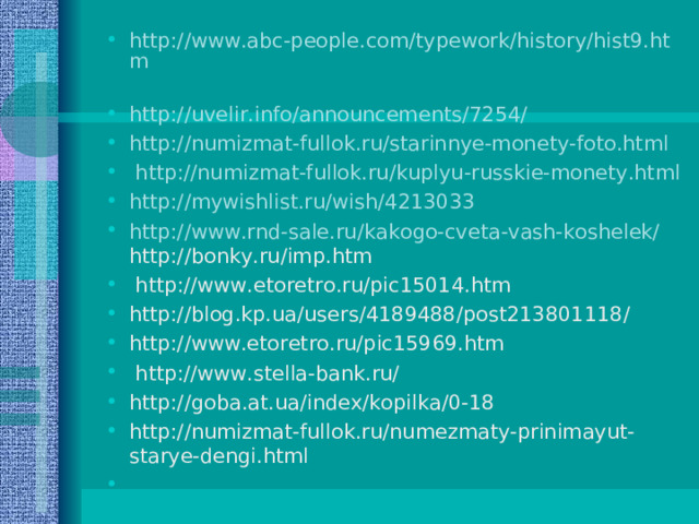 http://www.abc-people.com/typework/history/hist9.htm  http://uvelir.info/announcements/7254/  http://numizmat-fullok.ru/starinnye-monety-foto.html  http://numizmat-fullok.ru/kuplyu-russkie-monety.html http://mywishlist.ru/wish/4213033  http://www.rnd-sale.ru/kakogo-cveta-vash-koshelek/  http://bonky.ru/imp.htm   http://www.etoretro.ru/pic15014.htm  http://blog.kp.ua/users/4189488/post213801118/  http://www.etoretro.ru/pic15969.htm  http://www.stella-bank.ru/  http://goba.at.ua/index/kopilka/0-18 http://numizmat-fullok.ru/numezmaty-prinimayut-starye-dengi.html  
