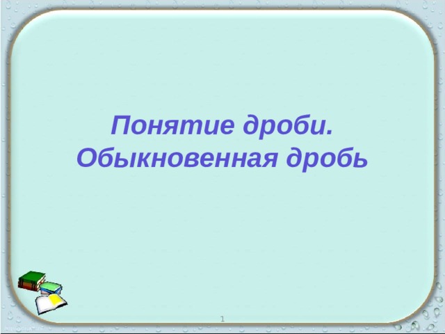 Понятие дроби. Обыкновенная дробь 1 