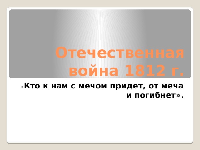 Отечественная война 1812 г. « Кто к нам с мечом придет, от меча и погибнет». 
