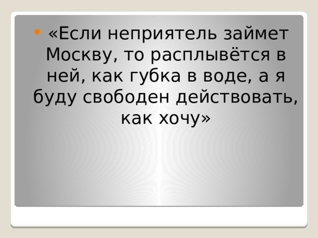  «Если неприятель займет Москву, то расплывётся в ней, как губка в воде, а я буду свободен действовать, как хочу» 