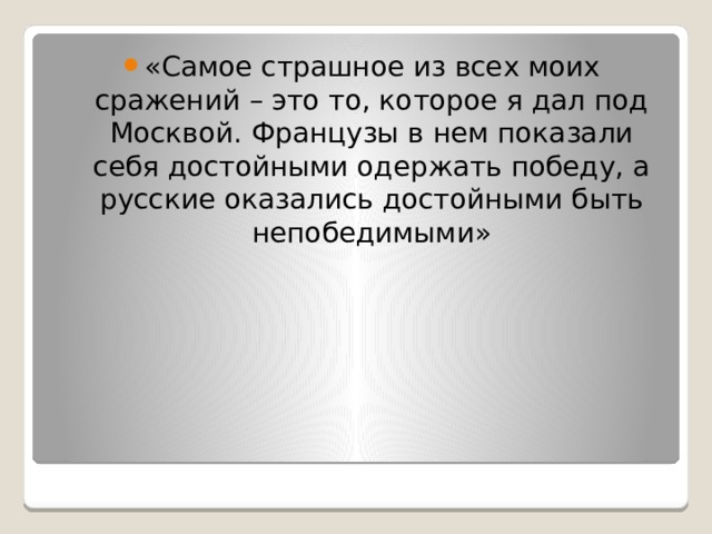 «Самое страшное из всех моих сражений – это то, которое я дал под Москвой. Французы в нем показали себя достойными одержать победу, а русские оказались достойными быть непобедимыми» 