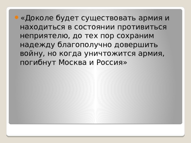 «Доколе будет существовать армия и находиться в состоянии противиться неприятелю, до тех пор сохраним надежду благополучно довершить войну, но когда уничтожится армия, погибнут Москва и Россия» 