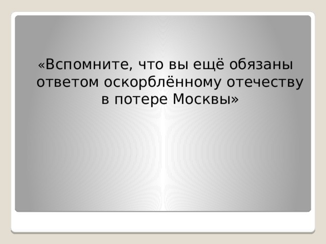 « Вспомните, что вы ещё обязаны ответом оскорблённому отечеству в потере Москвы» 