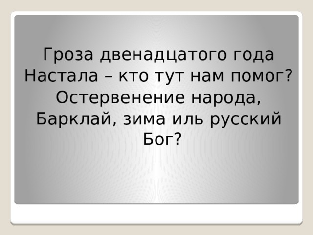 Гроза двенадцатого года Настала – кто тут нам помог? Остервенение народа, Барклай, зима иль русский Бог? 