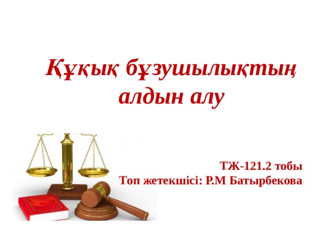 Құқық бұзушылықтың алдын алу ТЖ-121.2 тобы Топ жетекшісі: Р.М Батырбекова 