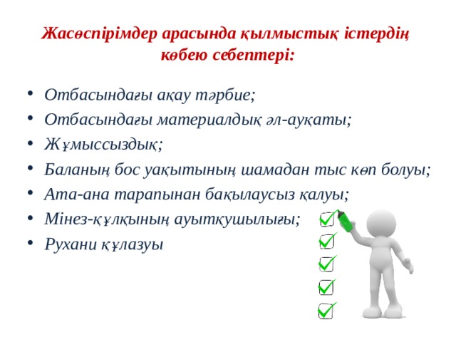 Жасөспірімдер арасында қылмыстық істердің  көбею себептері: Отбасындағы ақау тәрбие; Отбасындағы материалдық әл-ауқаты; Жұмыссыздық; Баланың бос уақытының шамадан тыс көп болуы; Ата-ана тарапынан бақылаусыз қалуы; Мінез-құлқының ауытқушылығы; Рухани құлазуы 