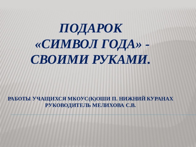Подарок  «символ года» - своими руками.     Работы учащихся МКОУС(К)ОШИ п. Нижний куранах  руководитель мелихова С.В. 