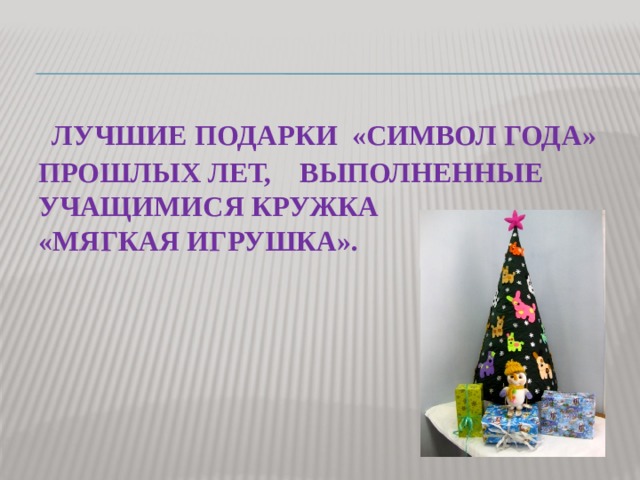  Лучшие подарки «Символ года» прошлых лет, выполненные учащимися кружка  «Мягкая игрушка». 