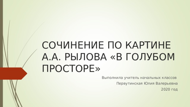 СОЧИНЕНИЕ ПО КАРТИНЕ А.А. РЫЛОВА «В ГОЛУБОМ ПРОСТОРЕ» Выполнила учитель начальных классов Первутинская Юлия Валерьевна 2020 год 