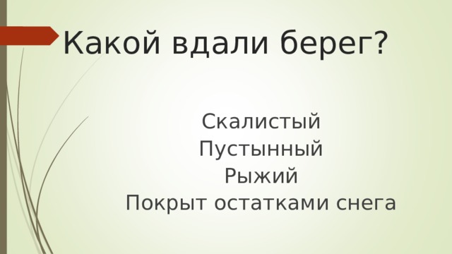 Какой вдали берег?   Скалистый Пустынный Рыжий Покрыт остатками снега 