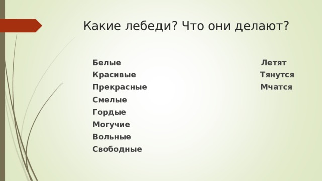 Какие лебеди? Что они делают?    Белые Летят  Красивые Тянутся  Прекрасные Мчатся  Смелые  Гордые  Могучие  Вольные  Свободные 
