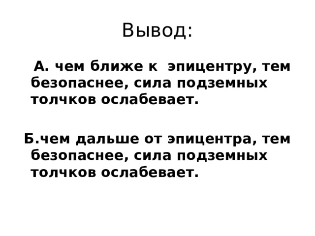 Вывод:  А. чем ближе к эпицентру, тем безопаснее, сила подземных толчков ослабевает.   Б.чем дальше от эпицентра, тем безопаснее, сила подземных толчков ослабевает.  