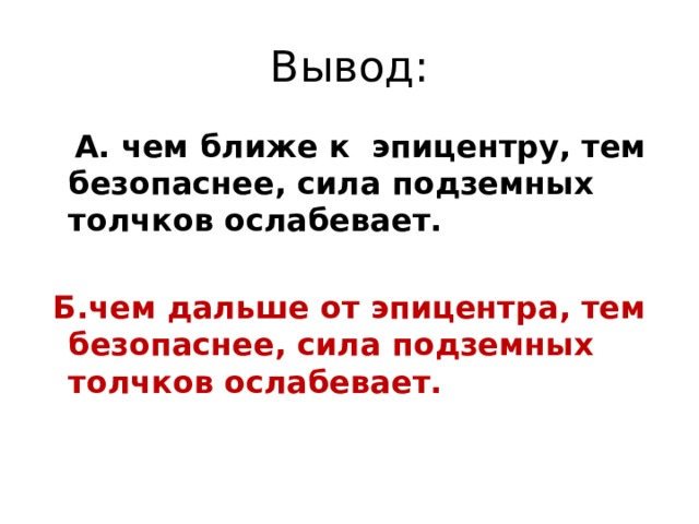 Вывод:  А. чем ближе к эпицентру, тем безопаснее, сила подземных толчков ослабевает.   Б.чем дальше от эпицентра, тем безопаснее, сила подземных толчков ослабевает.  