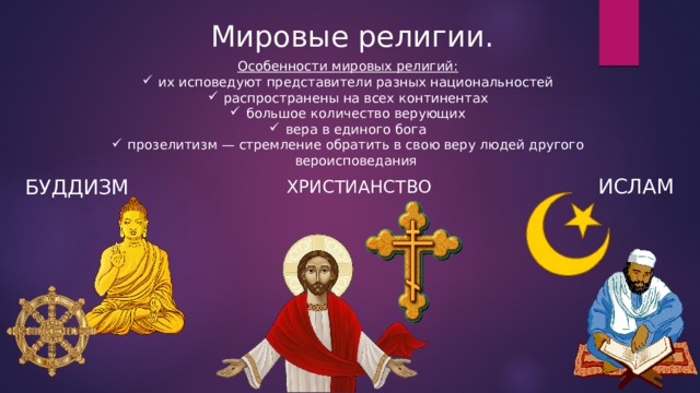  Мировые религии. Особенности мировых религий: их исповедуют представители разных национальностей распространены на всех континентах большое количество верующих вера в единого бога прозелитизм — стремление обратить в свою веру людей другого вероисповедания ИСЛАМ БУДДИЗМ ХРИСТИАНСТВО 