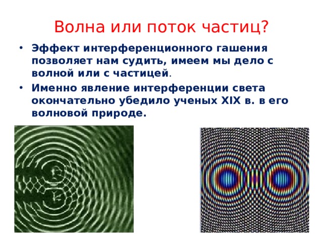 Волна или поток частиц? Эффект интерференционного гашения позволяет нам судить, имеем мы дело с волной или с частицей . Именно явление интерференции света окончательно убедило ученых XIX в. в его волновой природе.  
