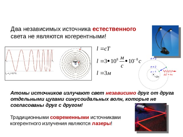 Два независимых источника естественного  света не являются когерентными! Атомы источников излучают свет независимо друг от друга отдельными цугами синусоидальных волн, которые не согласованы друг с другом! Традиционными современными источниками  когерентного излучения являются лазеры ! 