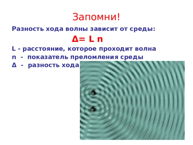 Запомни! Разность хода волны зависит от среды:      Δ = L n L  - расстояние, которое проходит волна n - показатель преломления среды Δ - разность хода 