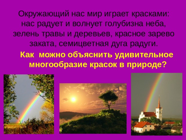 Окружающий нас мир играет красками: нас радует и волнует голубизна неба, зелень травы и деревьев, красное зарево заката, семицветная дуга радуги. Как можно объяснить удивительное многообразие красок в природе?  