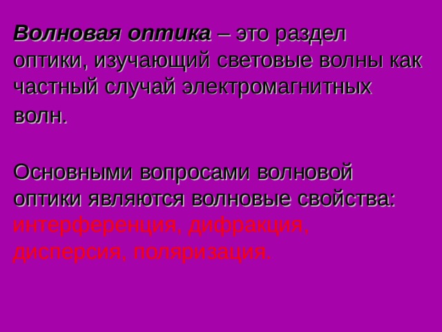 Волновая оптика – это раздел оптики, изучающий световые волны как частный случай электромагнитных волн.    Основными вопросами волновой оптики являются волновые свойства:  интерференция, дифракция, дисперсия, поляризация.   