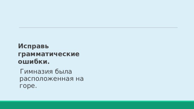 Исправь грамматические ошибки. Гимназия была расположенная на горе. 