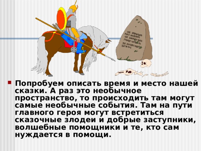 Попробуем описать время и место нашей сказки. А раз это необычное пространство, то происходить там могут самые необычные события. Там на пути главного героя могут встретиться сказочные злодеи и добрые заступники, волшебные помощники и те, кто сам нуждается в помощи. 