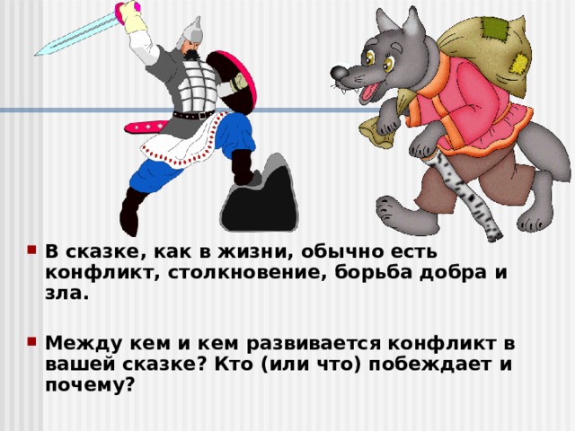 В сказке, как в жизни, обычно есть конфликт, столкновение, борьба добра и зла.  Между кем и кем развивается конфликт в вашей сказке? Кто (или что) побеждает и почему? 