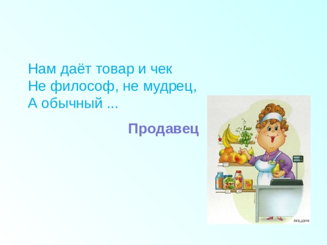 Нам даёт товар и чек  Не философ, не мудрец,  А обычный ...     Продавец  