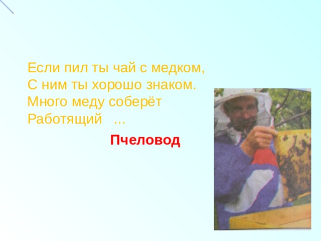 Если пил ты чай с медком,  С ним ты хорошо знаком.  Много меду соберёт  Работящий ...    Пчеловод 