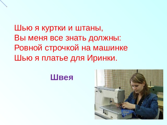 Шью я куртки и штаны,  Вы меня все знать должны:  Ровной строчкой на машинке  Шью я платье для Иринки.     Швея 
