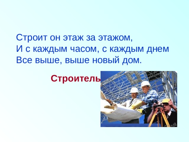 Строит он этаж за этажом,  И с каждым часом, с каждым днем  Все выше, выше новый дом.     Строитель   