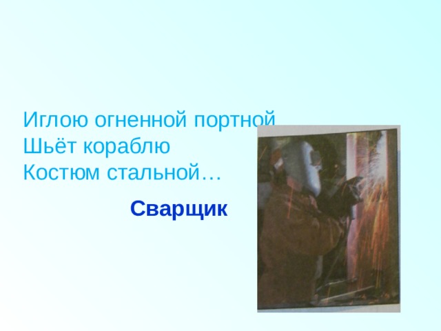 Иглою огненной портной  Шьёт кораблю  Костюм стальной…         Сварщик 