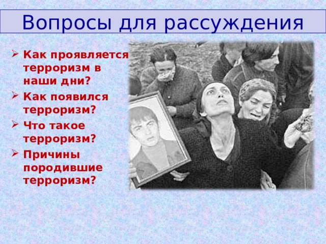 Вопросы для рассуждения Как проявляется терроризм в наши дни? Как появился терроризм? Что такое терроризм? Причины породившие терроризм? 